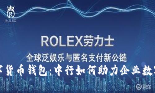 企业数字货币钱包:中行如何助力企业数字化转型