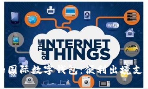 中国可用的国际数字钱包：便利出境支付的新选择